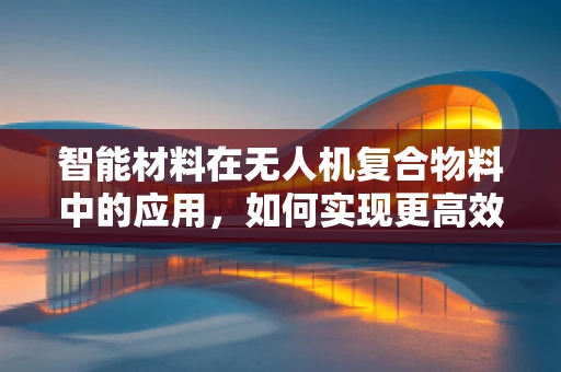 智能材料在无人机复合物料中的应用，如何实现更高效的自主飞行？