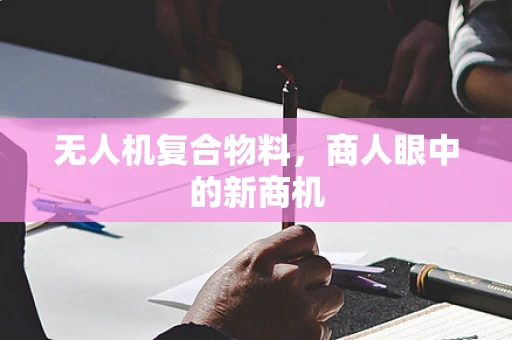 无人机复合物料，商人眼中的新商机