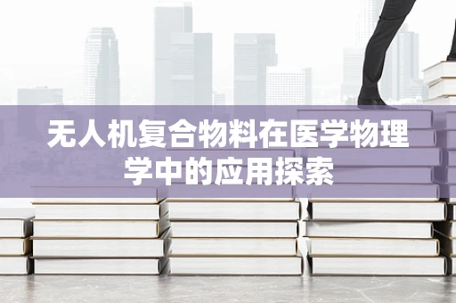 无人机复合物料在医学物理学中的应用探索