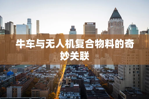 牛车与无人机复合物料的奇妙关联