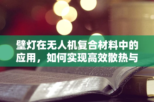 壁灯在无人机复合材料中的应用，如何实现高效散热与轻量化？