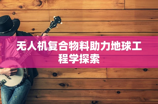 无人机复合物料助力地球工程学探索