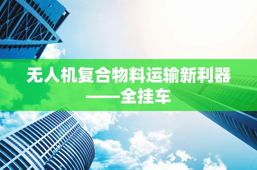 无人机复合物料运输新利器——全挂车