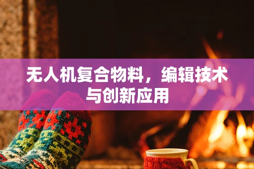 无人机复合物料，编辑技术与创新应用