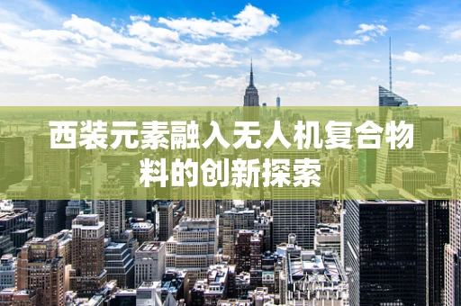 西装元素融入无人机复合物料的创新探索