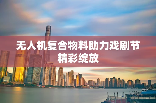 无人机复合物料助力戏剧节精彩绽放