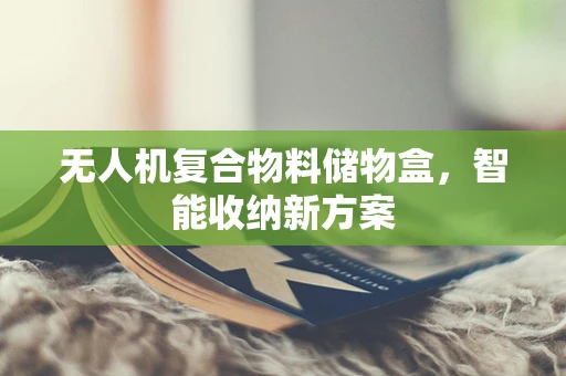 无人机复合物料储物盒，智能收纳新方案