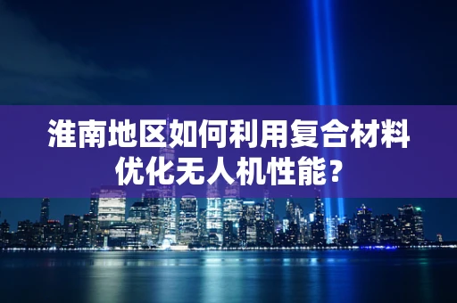 淮南地区如何利用复合材料优化无人机性能？