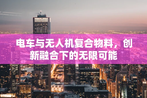 电车与无人机复合物料，创新融合下的无限可能