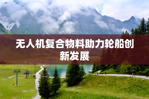 无人机复合物料助力轮船创新发展