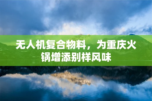 无人机复合物料，为重庆火锅增添别样风味
