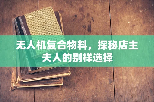 无人机复合物料，探秘店主夫人的别样选择