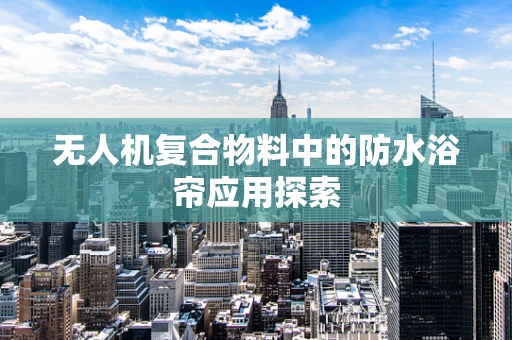 无人机复合物料中的防水浴帘应用探索