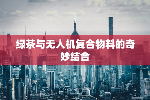 绿茶与无人机复合物料的奇妙结合