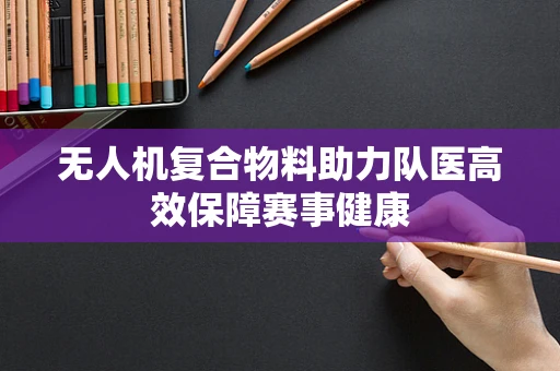 无人机复合物料助力队医高效保障赛事健康