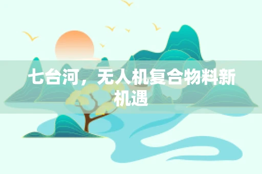 七台河，无人机复合物料新机遇