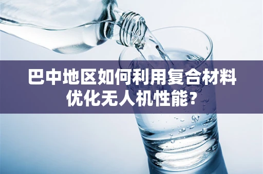 巴中地区如何利用复合材料优化无人机性能？