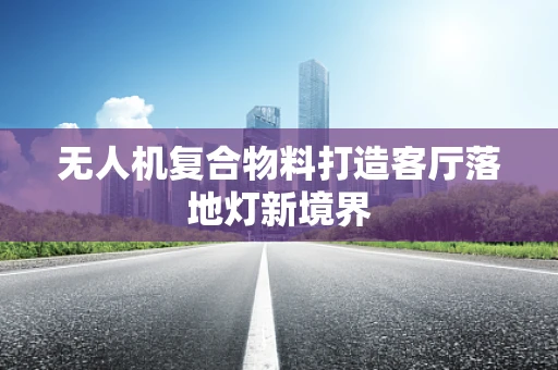 无人机复合物料打造客厅落地灯新境界