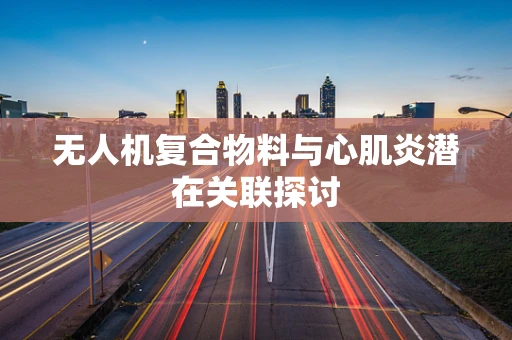 无人机复合物料与心肌炎潜在关联探讨
