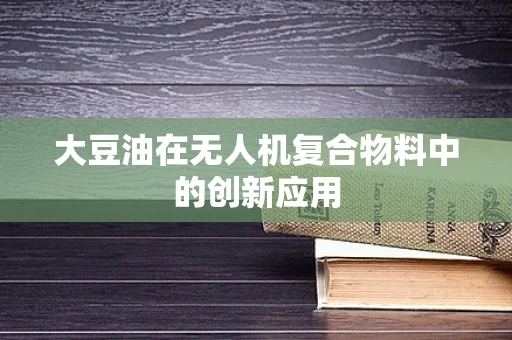 大豆油在无人机复合物料中的创新应用
