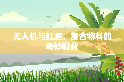 无人机与红酒，复合物料的奇妙融合