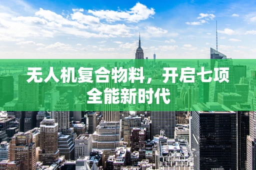无人机复合物料，开启七项全能新时代