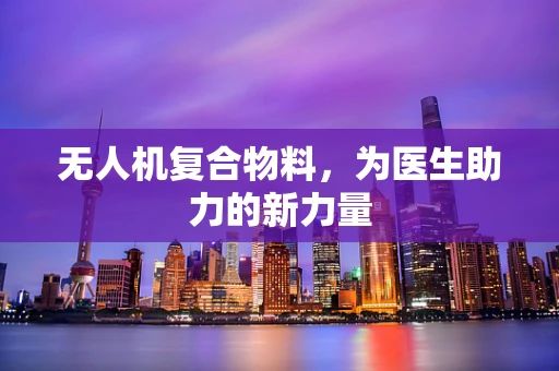 无人机复合物料，为医生助力的新力量