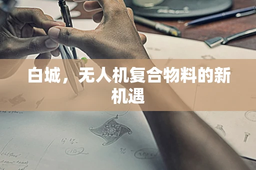 白城，无人机复合物料的新机遇
