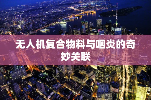 无人机复合物料与咽炎的奇妙关联