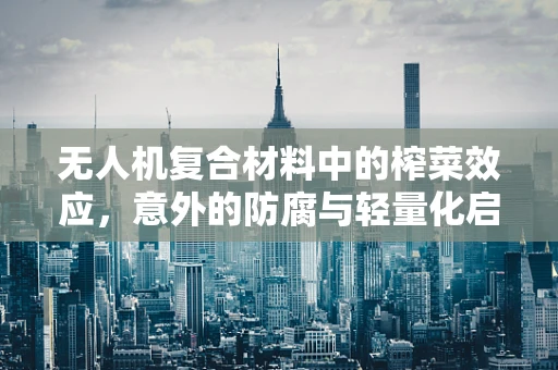 无人机复合材料中的榨菜效应，意外的防腐与轻量化启示