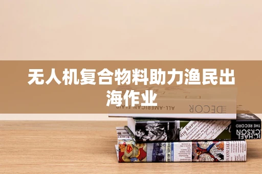 无人机复合物料助力渔民出海作业