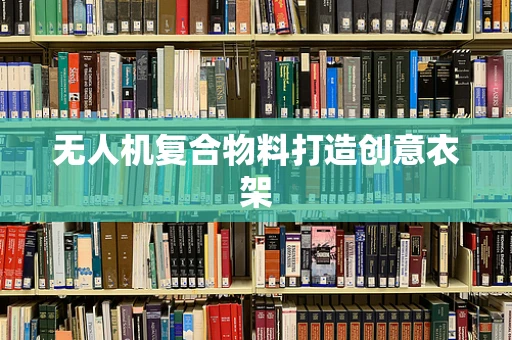 无人机复合物料打造创意衣架