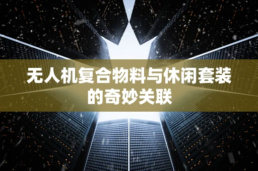 无人机复合物料与休闲套装的奇妙关联