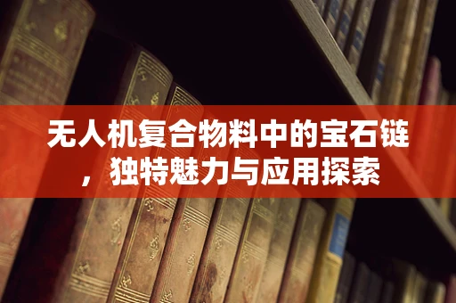 无人机复合物料中的宝石链，独特魅力与应用探索