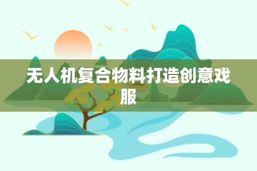 无人机复合物料打造创意戏服