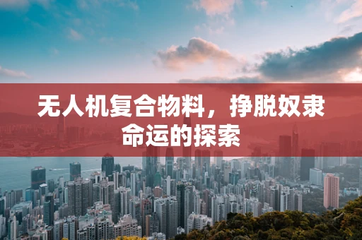 无人机复合物料，挣脱奴隶命运的探索