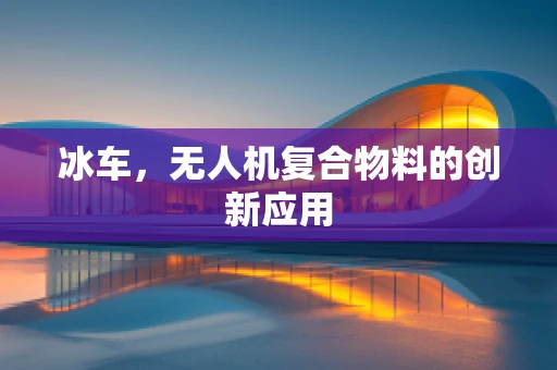 冰车，无人机复合物料的创新应用