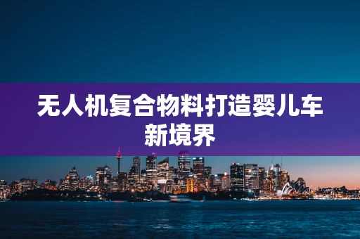 无人机复合物料打造婴儿车新境界