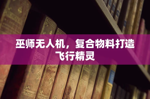 巫师无人机，复合物料打造飞行精灵