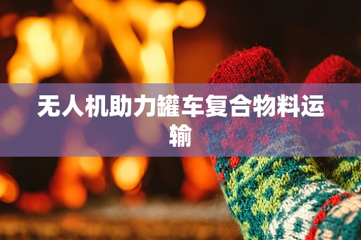 无人机助力罐车复合物料运输