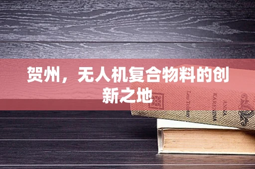 贺州，无人机复合物料的创新之地