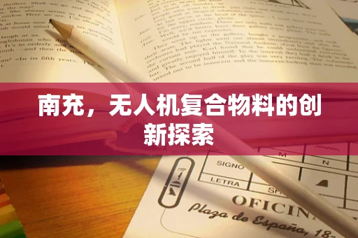 南充，无人机复合物料的创新探索