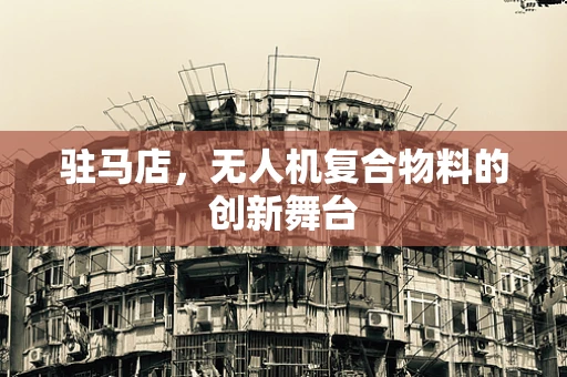 驻马店，无人机复合物料的创新舞台