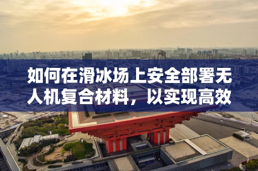 如何在滑冰场上安全部署无人机复合材料，以实现高效监控？