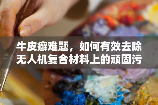 牛皮癣难题，如何有效去除无人机复合材料上的顽固污渍？