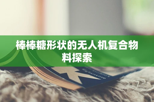 棒棒糖形状的无人机复合物料探索