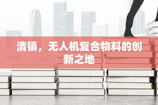 清镇，无人机复合物料的创新之地