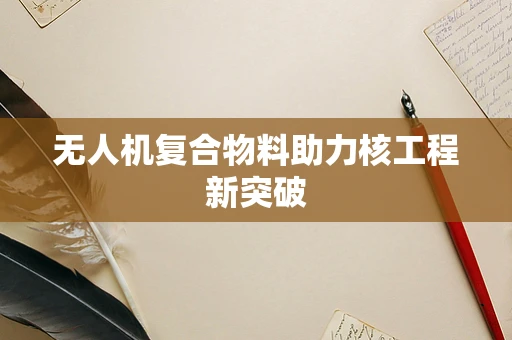 无人机复合物料助力核工程新突破