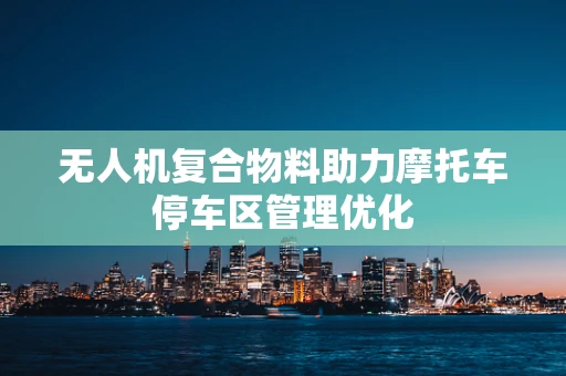 无人机复合物料助力摩托车停车区管理优化