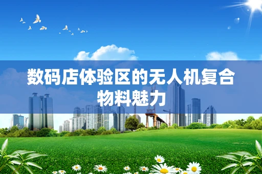 数码店体验区的无人机复合物料魅力